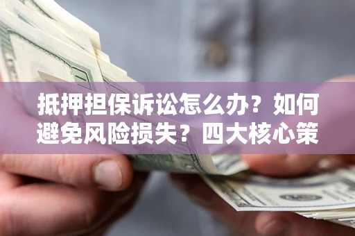 北京抵押担保诉讼怎么办？如何避免风险损失？四大核心策略全解读