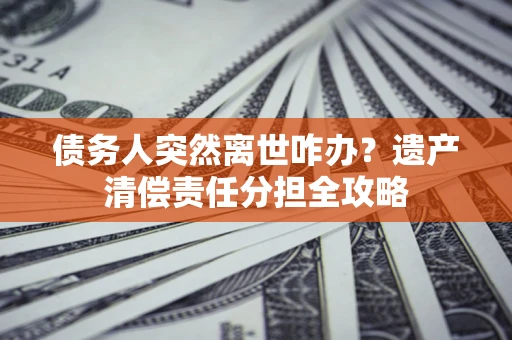 北京债务人突然离世咋办？遗产清偿责任分担全攻略