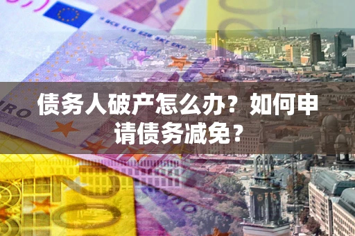 北京债务人破产怎么办？如何申请债务减免？
