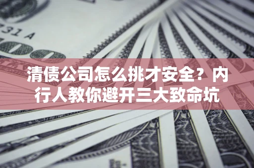 北京清债公司怎么挑才安全?内行人教你避开三大致命坑 北京清债公司怎么挑才安全?内行人教你避开三大致命坑