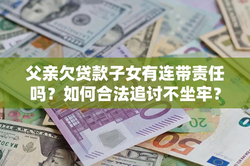 北京父亲欠贷款子女有连带责任吗？如何合法追讨不坐牢？