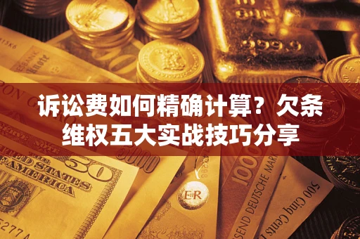 北京诉讼费如何精确计算？欠条维权五大实战技巧分享