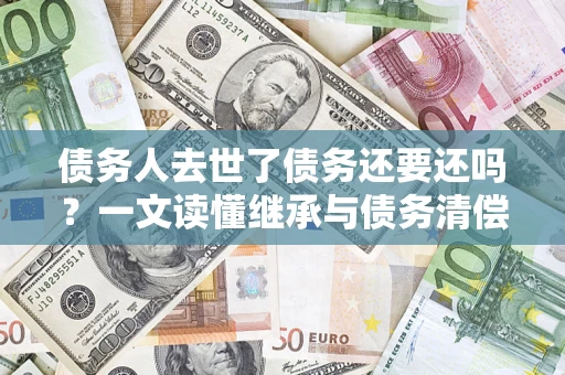 北京债务人去世了债务还要还吗？一文读懂继承与债务清偿