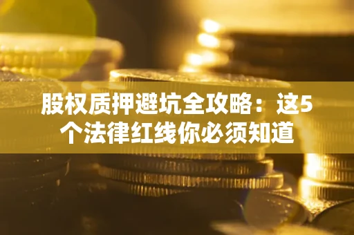 北京股权质押避坑全攻略：这5个法律红线你必须知道