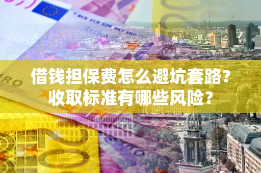 北京借钱担保费怎么避坑套路?收取标准有哪些风险? 北京借钱担保费怎么避坑套路?收取标准有哪些风险?