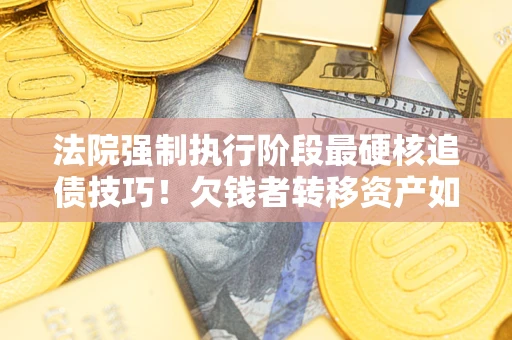 北京法院强制执行阶段最硬核追债技巧！欠钱者转移资产如何破解？