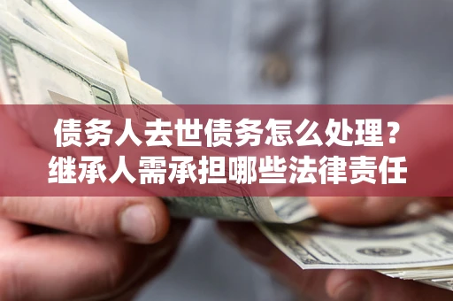 北京债务人去世债务怎么处理？继承人需承担哪些法律责任？