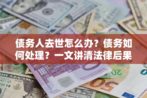 北京债务人去世怎么办？债务如何处理？一文讲清法律后果