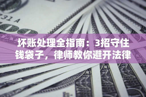 北京坏账处理全指南：3招守住钱袋子，律师教你避开法律雷区