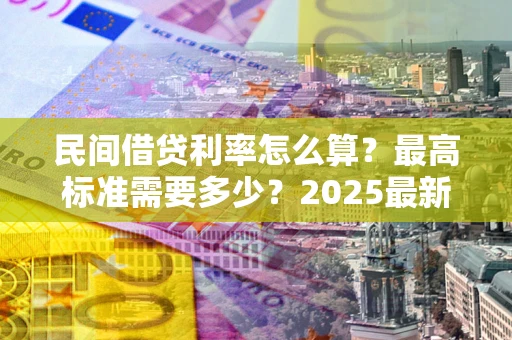 北京民间借贷利率怎么算？最高标准需要多少？2025最新避坑指南