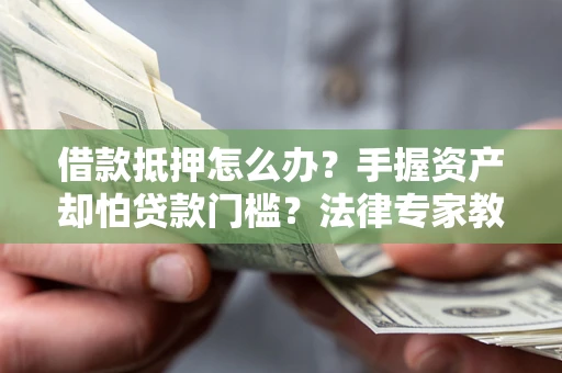 北京借款抵押怎么办？手握资产却怕贷款门槛？法律专家教你办抵押不踩坑