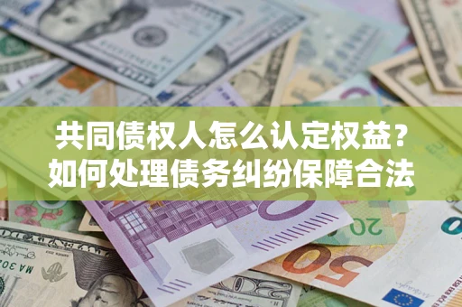 北京共同债权人怎么认定权益？如何处理债务纠纷保障合法权益？