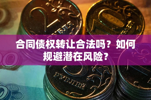 北京合同债权转让合法吗?如何规避潜在风险? 北京合同债权转让合法吗?如何规避潜在风险?