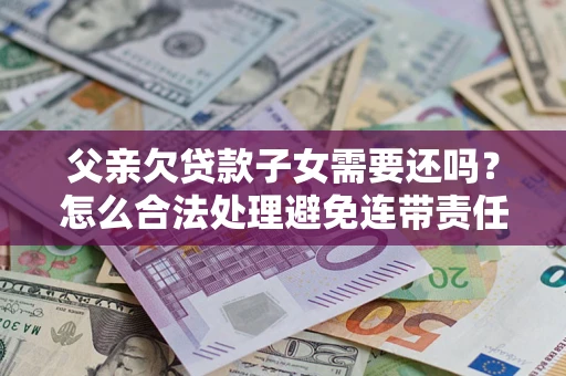 北京父亲欠贷款子女需要还吗？怎么合法处理避免连带责任？