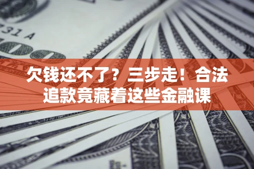 北京欠钱还不了？三步走！合法追款竟藏着这些金融课