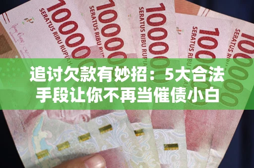 北京追讨欠款有妙招：5大合法手段让你不再当催债小白