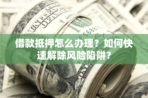 北京借款抵押怎么办理？如何快速解除风险陷阱？