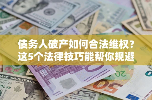 北京债务人破产如何合法维权？这5个法律技巧能帮你规避风险