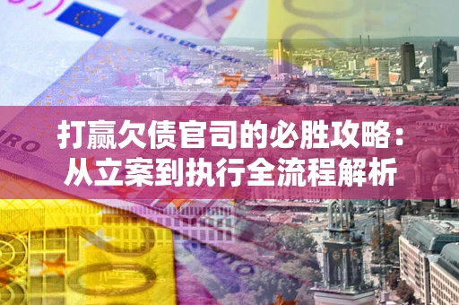北京打赢欠债官司的必胜攻略：从立案到执行全流程解析