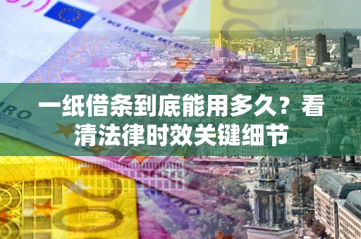 北京一纸借条到底能用多久？看清法律时效关键细节