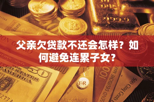 北京父亲欠贷款不还会怎样？如何避免连累子女？
