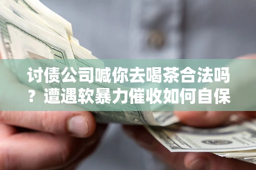 北京讨债公司喊你去喝茶合法吗？遭遇软暴力催收如何自保？