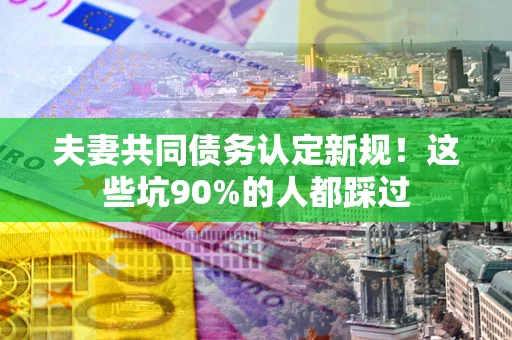 北京夫妻共同债务认定新规！这些坑90%的人都踩过