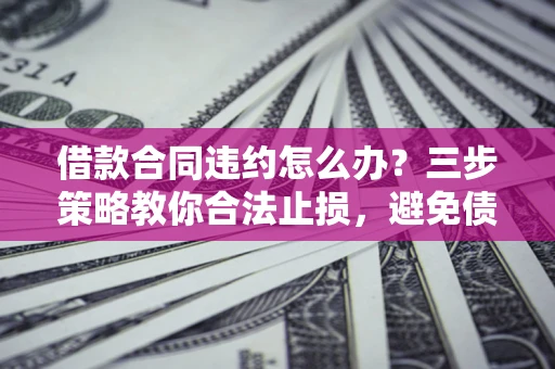 北京借款合同违约怎么办？三步策略教你合法止损，避免债务危机升级