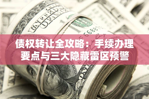 北京债权转让全攻略：手续办理要点与三大隐藏雷区预警