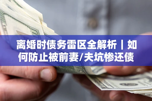 北京离婚时债务雷区全解析｜如何防止被前妻/夫坑惨还债？