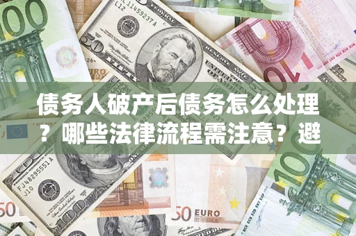 北京债务人破产后债务怎么处理？哪些法律流程需注意？避免踩坑指南
