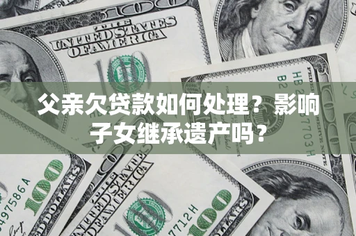 北京父亲欠贷款如何处理?影响子女继承遗产吗? 北京父亲欠贷款如何处理?影响子女继承遗产吗?