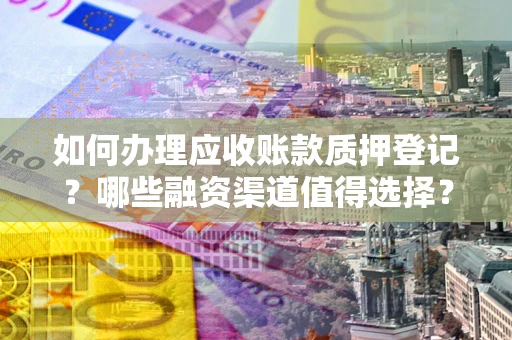 北京如何办理应收账款质押登记？哪些融资渠道值得选择？