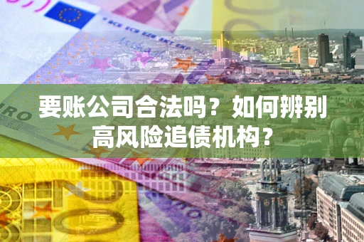 北京要账公司合法吗？如何辨别高风险追债机构？