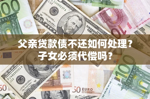 北京父亲贷款债不还如何处理？子女必须代偿吗？