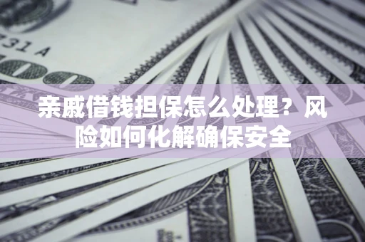 北京亲戚借钱担保怎么处理？风险如何化解确保安全