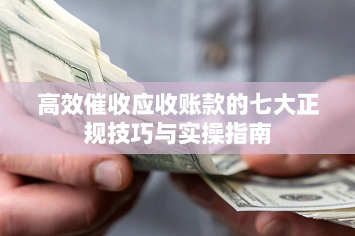 北京高效催收应收账款的七大正规技巧与实操指南