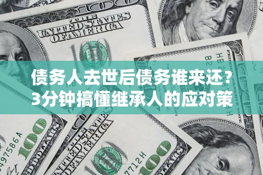 北京债务人去世后债务谁来还？3分钟搞懂继承人的应对策略