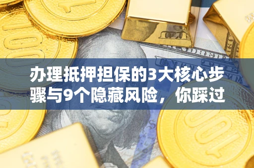 北京办理抵押担保的3大核心步骤与9个隐藏风险，你踩过哪个坑？