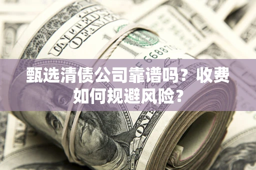 北京甄选清债公司靠谱吗？收费如何规避风险？