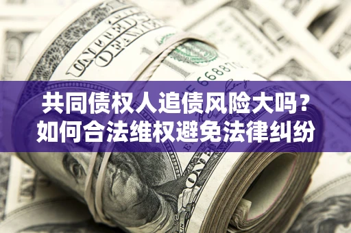 北京共同债权人追债风险大吗?如何合法维权避免法律纠纷? 北京共同债权人追债风险大吗?如何合法维权避免法律纠纷?