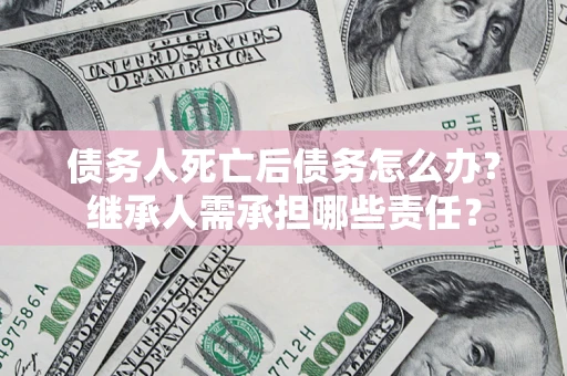北京债务人死亡后债务怎么办？继承人需承担哪些责任？