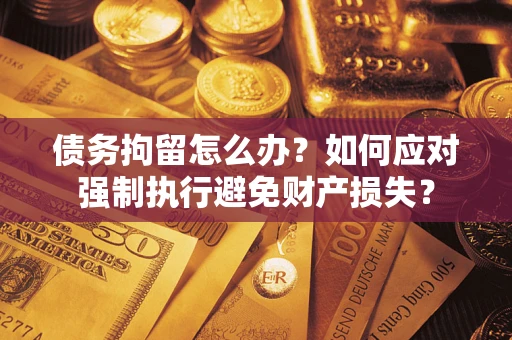 北京债务拘留怎么办？如何应对强制执行避免财产损失？