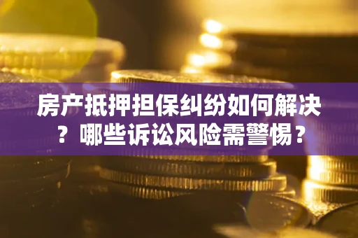 北京房产抵押担保纠纷如何解决？哪些诉讼风险需警惕？
