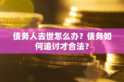 北京债务人去世怎么办？债务如何追讨才合法？