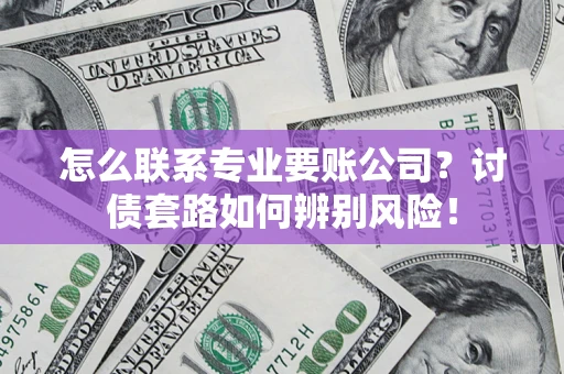 北京怎么联系专业要账公司？讨债套路如何辨别风险！