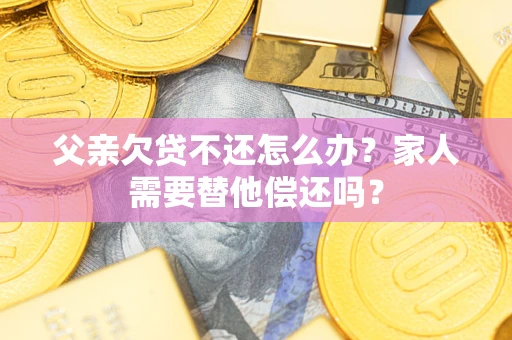 北京父亲欠贷不还怎么办？家人需要替他偿还吗？