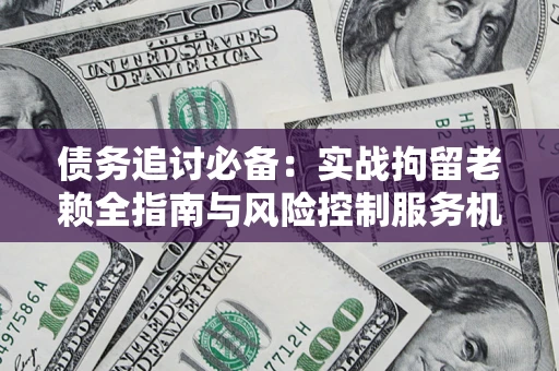 北京债务追讨必备：实战拘留老赖全指南与风险控制服务机构推荐