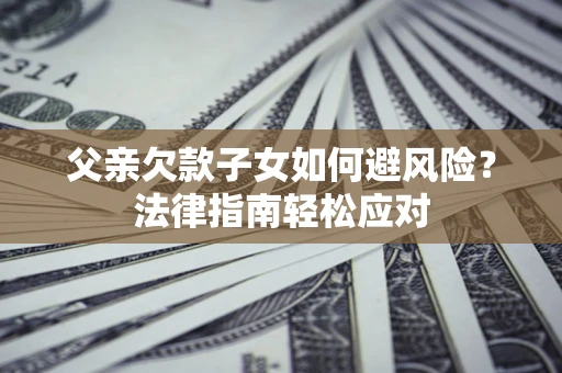 北京父亲欠款子女如何避风险？法律指南轻松应对