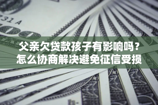 北京父亲欠贷款孩子有影响吗？怎么协商解决避免征信受损？